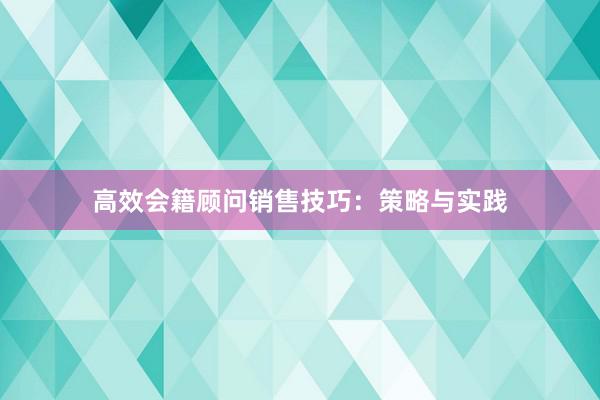 高效会籍顾问销售技巧：策略与实践