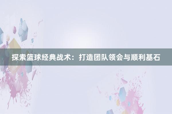 探索篮球经典战术：打造团队领会与顺利基石