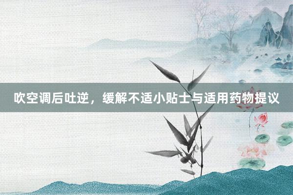 吹空调后吐逆，缓解不适小贴士与适用药物提议